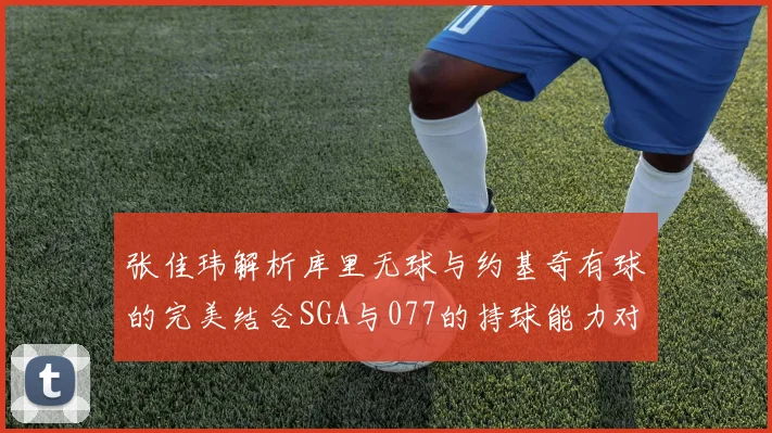 张佳玮解析库里无球与约基奇有球的完美结合SGA与077的持球能力对比文班的防守实力分析