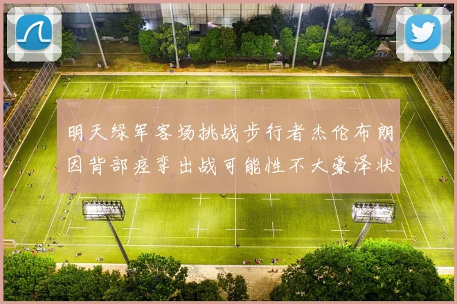 明天绿军客场挑战步行者杰伦布朗因背部痉挛出战可能性不大豪泽状态成疑