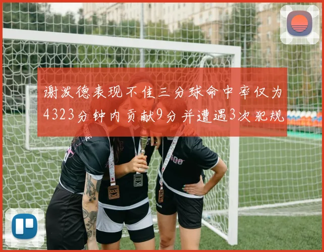 谢泼德表现不佳三分球命中率仅为4323分钟内贡献9分并遭遇3次犯规