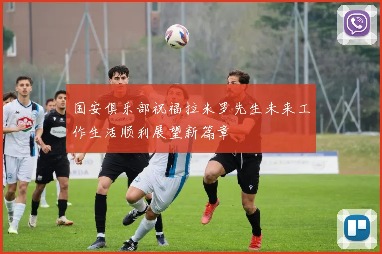 国安俱乐部祝福拉米罗先生未来工作生活顺利展望新篇章