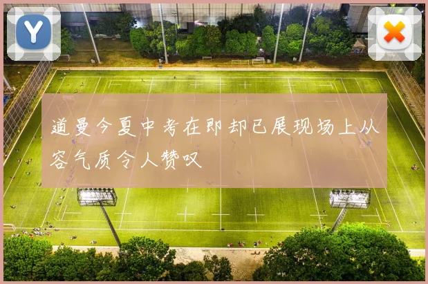 道曼今夏中考在即却已展现场上从容气质令人赞叹
