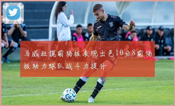 马威狂揽前场板表现出色10分8前场板助力球队战斗力提升