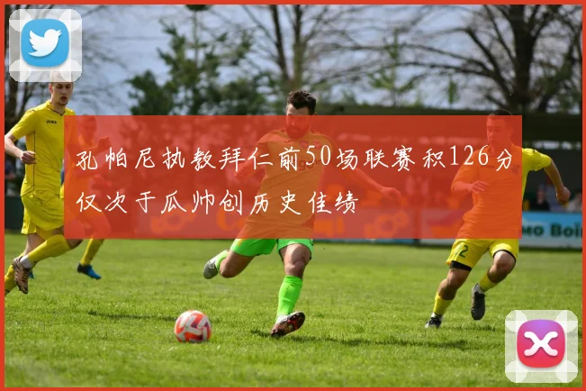 孔帕尼执教拜仁前50场联赛积126分仅次于瓜帅创历史佳绩