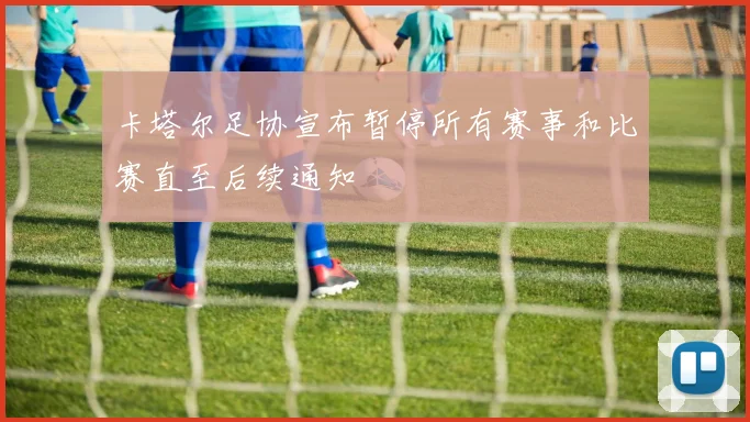 卡塔尔足协宣布暂停所有赛事和比赛直至后续通知