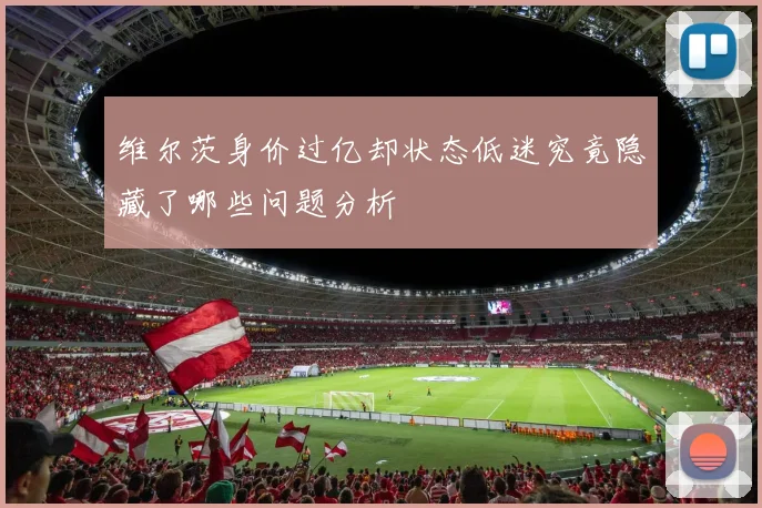 维尔茨身价过亿却状态低迷究竟隐藏了哪些问题分析