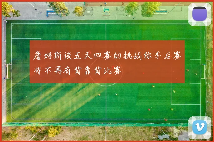 詹姆斯谈五天四赛的挑战称季后赛将不再有背靠背比赛