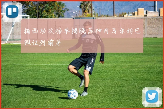 梅西助攻榜单揭晓苏神内马尔姆巴佩位列前茅