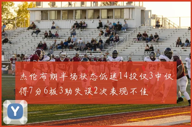 杰伦布朗半场状态低迷14投仅3中仅得7分6板3助失误2次表现不佳