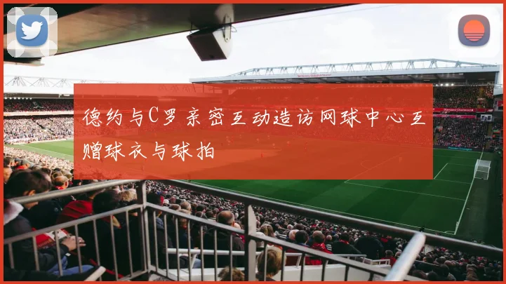 德约与C罗亲密互动造访网球中心互赠球衣与球拍
