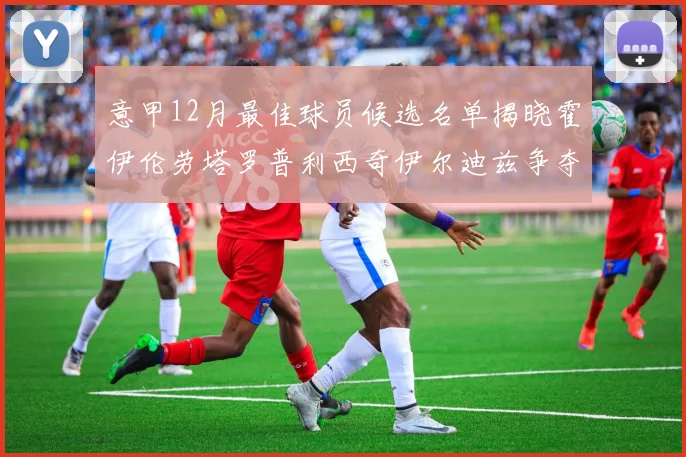 意甲12月最佳球员候选名单揭晓霍伊伦劳塔罗普利西奇伊尔迪兹争夺荣誉
