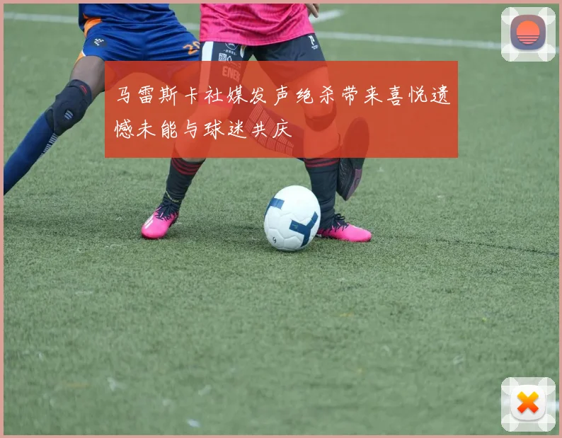 马雷斯卡社媒发声绝杀带来喜悦遗憾未能与球迷共庆