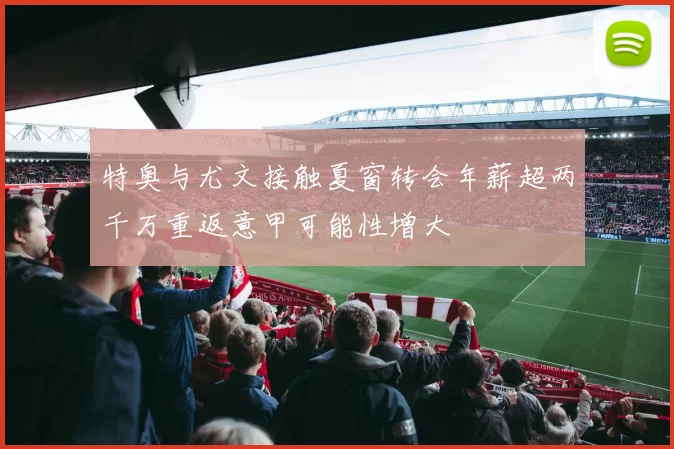 特奥与尤文接触夏窗转会年薪超两千万重返意甲可能性增大