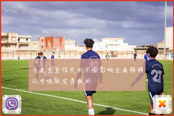 卡里克坚信失利不会影响全局强调从中吸取宝贵教训