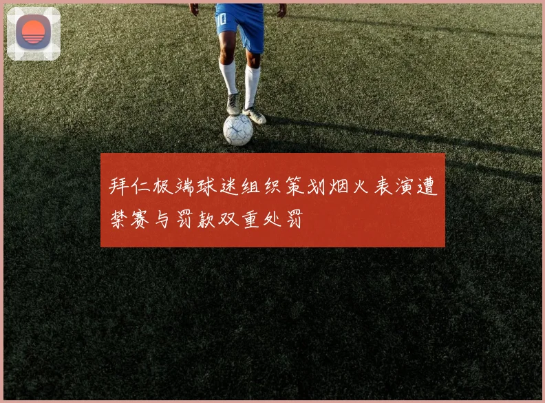 拜仁极端球迷组织策划烟火表演遭禁赛与罚款双重处罚