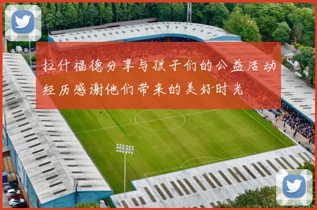 拉什福德分享与孩子们的公益活动经历感谢他们带来的美好时光