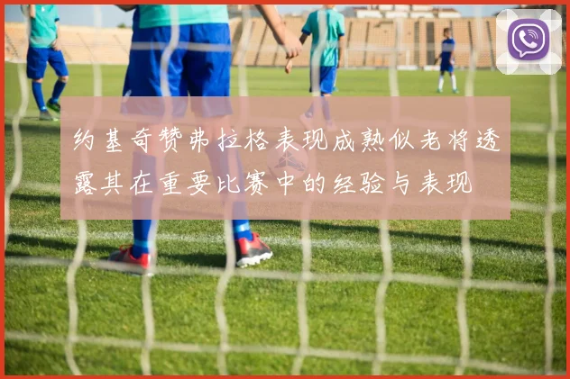 约基奇赞弗拉格表现成熟似老将透露其在重要比赛中的经验与表现