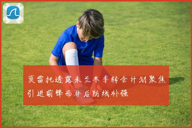 莫雷托透露米兰冬季转会计划聚焦引进前锋而非后防线补强