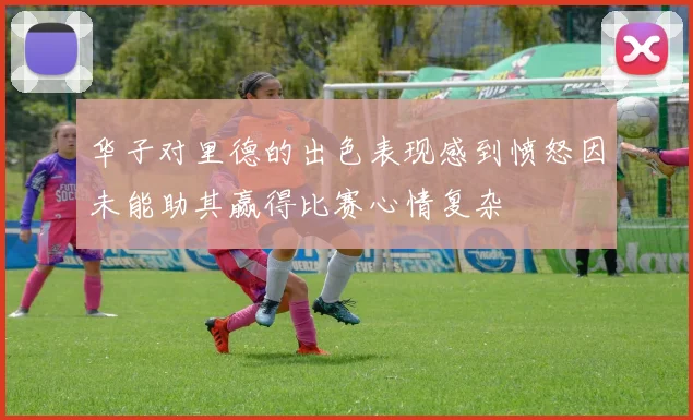 华子对里德的出色表现感到愤怒因未能助其赢得比赛心情复杂