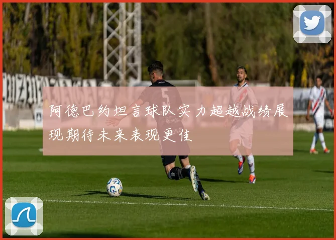 阿德巴约坦言球队实力超越战绩展现期待未来表现更佳