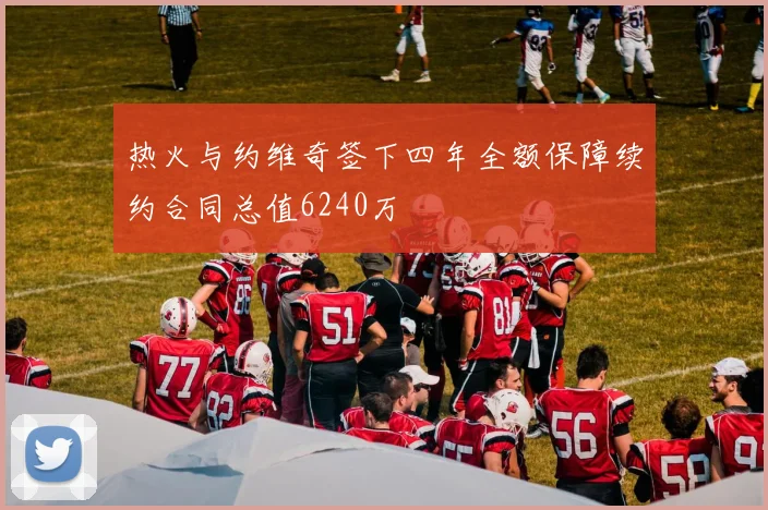 热火与约维奇签下四年全额保障续约合同总值6240万