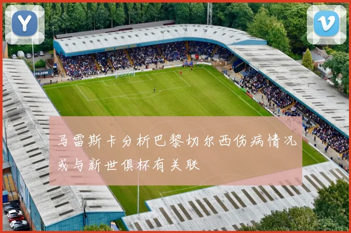 马雷斯卡分析巴黎切尔西伤病情况或与新世俱杯有关联