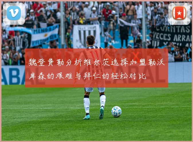 魏登费勒分析维尔茨选择加盟勒沃库森的艰难与拜仁的轻松对比