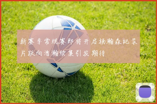 新赛季常规赛即将开启杨瀚森纪录片跃向浩瀚续集引发期待