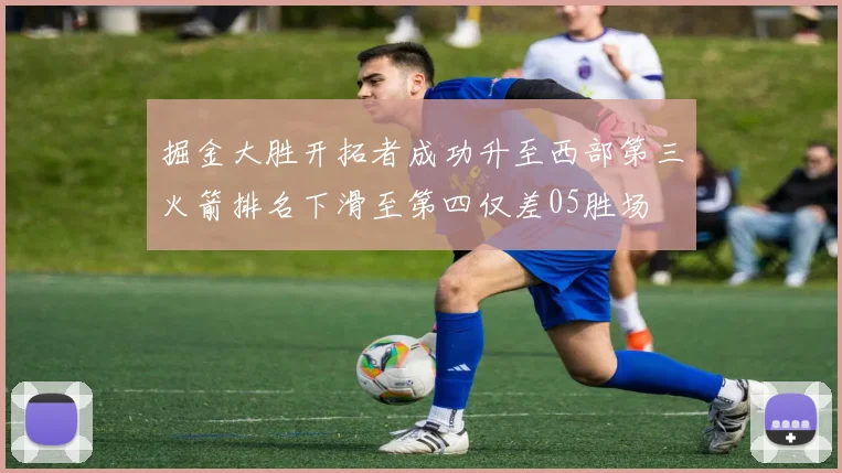 掘金大胜开拓者成功升至西部第三火箭排名下滑至第四仅差05胜场