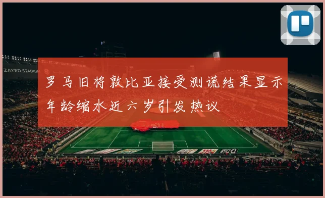 罗马旧将敦比亚接受测谎结果显示年龄缩水近六岁引发热议