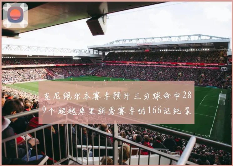 克尼佩尔本赛季预计三分球命中289个超越库里新秀赛季的166记纪录