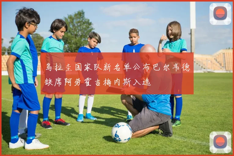 乌拉圭国家队新名单公布巴尔韦德缺席阿劳霍吉梅内斯入选