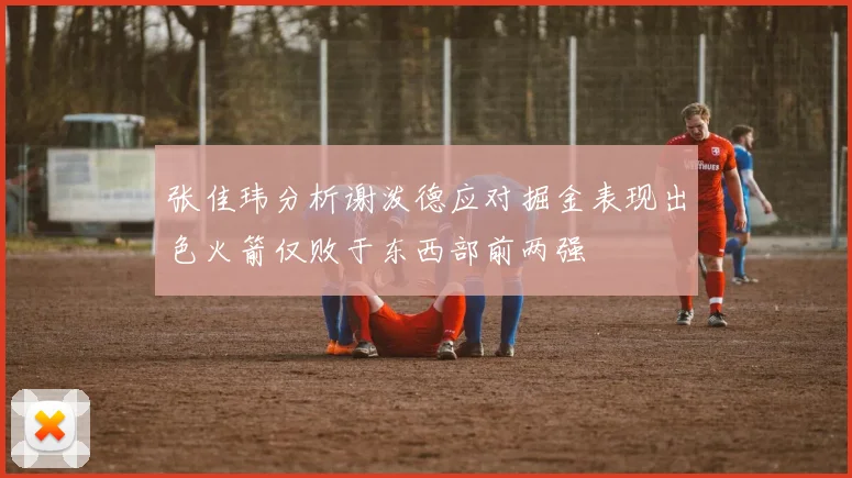 张佳玮分析谢泼德应对掘金表现出色火箭仅败于东西部前两强