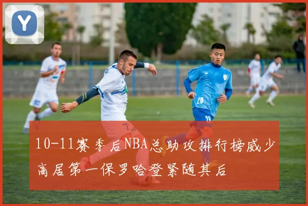10-11赛季后NBA总助攻排行榜威少高居第一保罗哈登紧随其后
