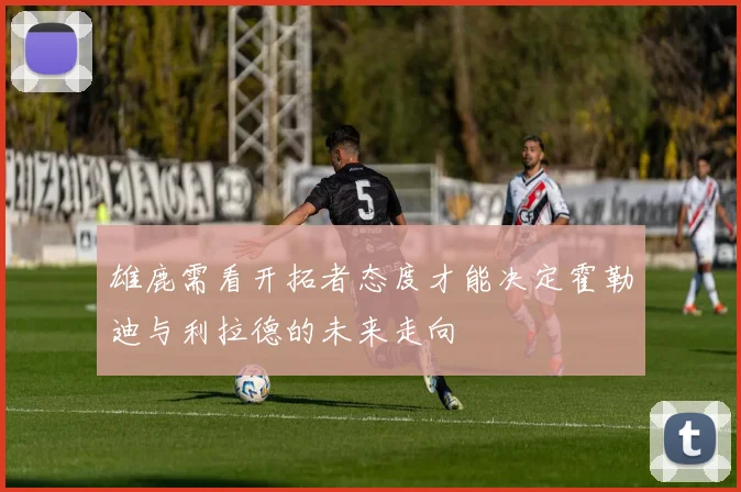 雄鹿需看开拓者态度才能决定霍勒迪与利拉德的未来走向