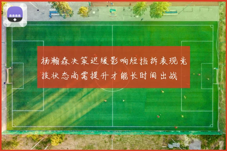 杨瀚森决策迟缓影响短挡拆表现竞技状态尚需提升才能长时间出战