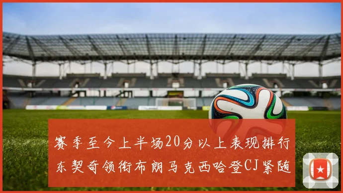 赛季至今上半场20分以上表现排行东契奇领衔布朗马克西哈登CJ紧随其后