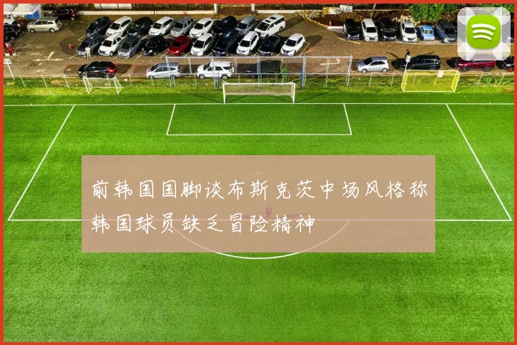 前韩国国脚谈布斯克茨中场风格称韩国球员缺乏冒险精神
