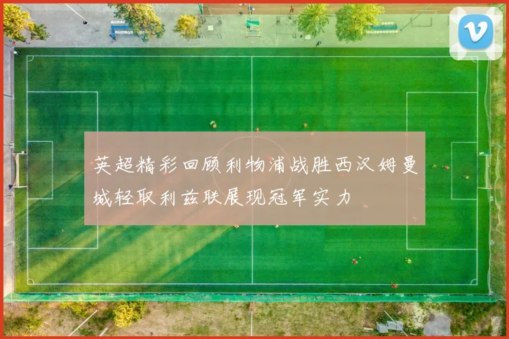 英超精彩回顾利物浦战胜西汉姆曼城轻取利兹联展现冠军实力