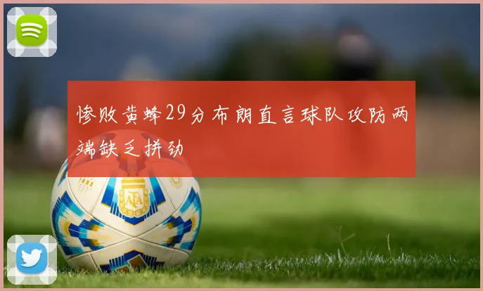 惨败黄蜂29分布朗直言球队攻防两端缺乏拼劲