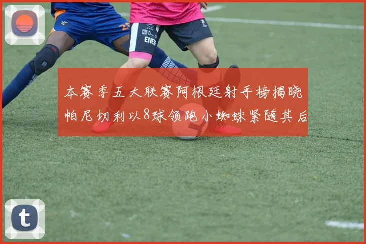 本赛季五大联赛阿根廷射手榜揭晓帕尼切利以8球领跑小蜘蛛紧随其后