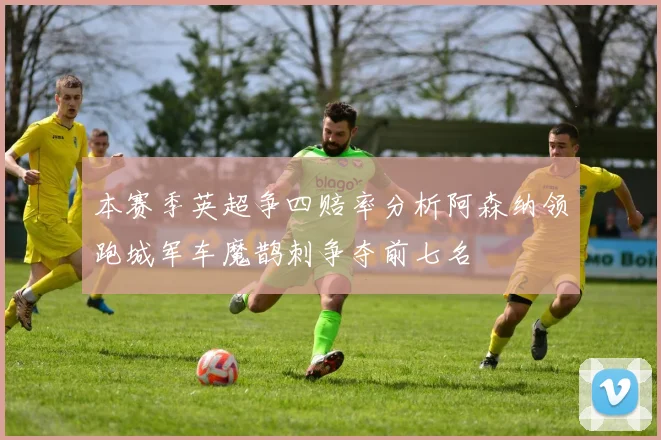 本赛季英超争四赔率分析阿森纳领跑城军车魔鹊刺争夺前七名
