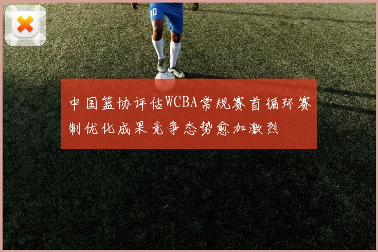 中国篮协评估WCBA常规赛首循环赛制优化成果竞争态势愈加激烈