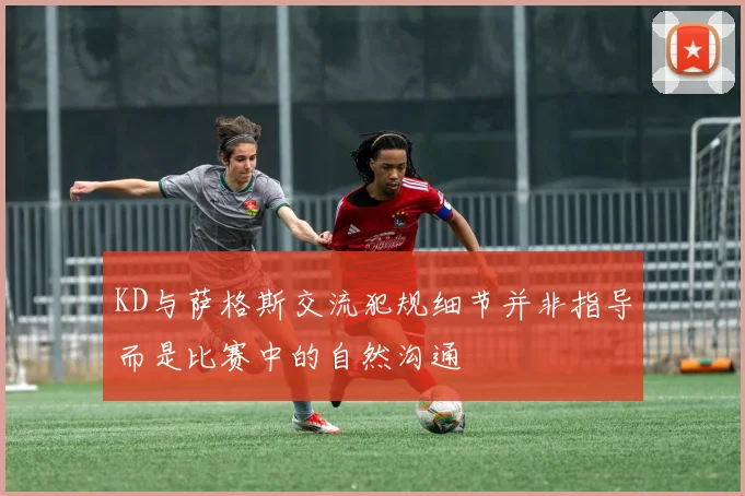 KD与萨格斯交流犯规细节并非指导而是比赛中的自然沟通