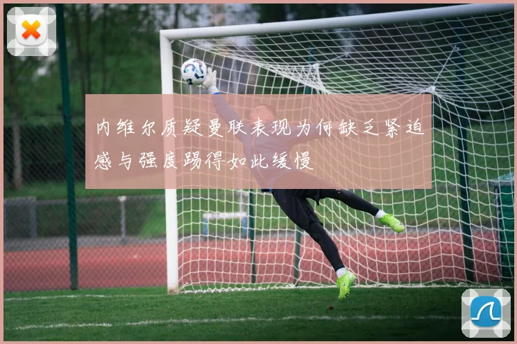 内维尔质疑曼联表现为何缺乏紧迫感与强度踢得如此缓慢