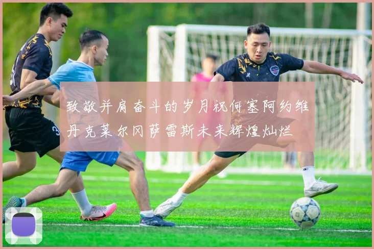 致敬并肩奋斗的岁月祝何塞阿约维丹克莱尔冈萨雷斯未来辉煌灿烂