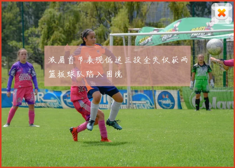 浓眉首节表现低迷三投全失仅获两篮板球队陷入困境