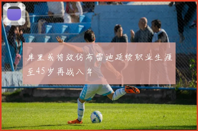 库里或将效仿布雷迪延续职业生涯至45岁再战八年