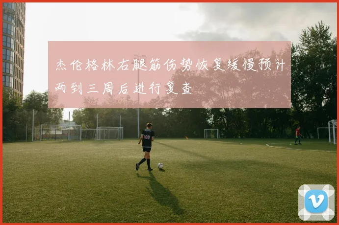 杰伦格林右腿筋伤势恢复缓慢预计两到三周后进行复查