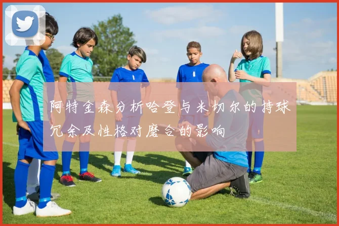 阿特金森分析哈登与米切尔的持球冗余及性格对磨合的影响