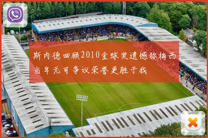 斯内德回顾2010金球奖遗憾称梅西当年无可争议荣誉更胜于我